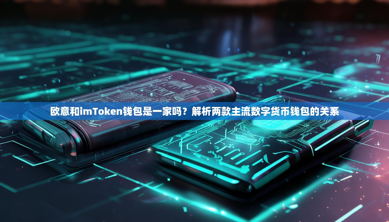 欧意和imToken钱包是一家吗？解析两款主流数字货币钱包的关系